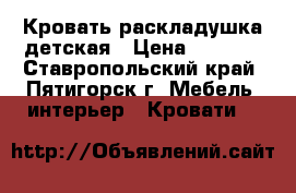 Кровать раскладушка детская › Цена ­ 1 550 - Ставропольский край, Пятигорск г. Мебель, интерьер » Кровати   